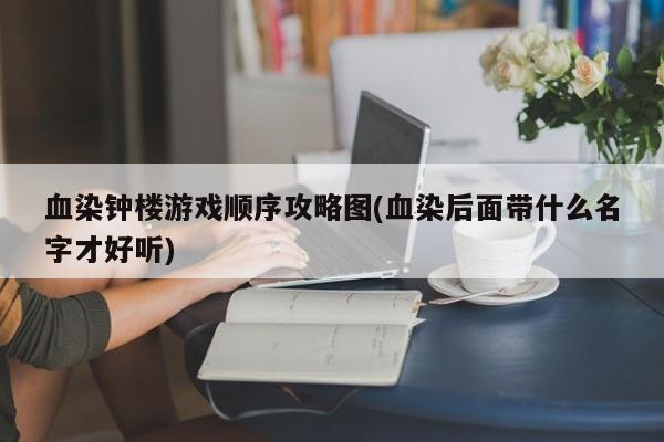 血染钟楼游戏顺序攻略图(血染后面带什么名字才好听)