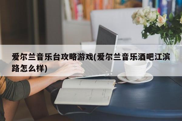 爱尔兰音乐台攻略游戏(爱尔兰音乐酒吧江滨路怎么样)