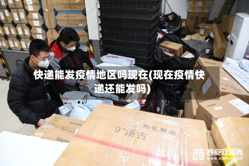 快递能发疫情地区吗现在(现在疫情快递还能发吗)-第2张图片