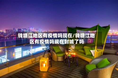 钱塘江地区有疫情吗现在/钱塘江地区有疫情吗现在封城了吗