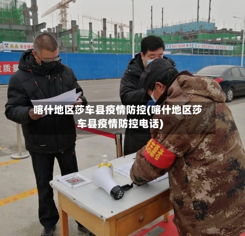 喀什地区莎车县疫情防控(喀什地区莎车县疫情防控电话)