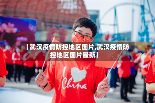 【武汉疫情防控地区图片,武汉疫情防控地区图片最新】