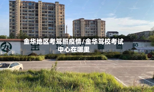 金华地区考驾照疫情/金华驾校考试中心在哪里-第3张图片