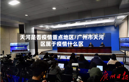 天河是否疫情重点地区/广州市天河区属于疫情什么区