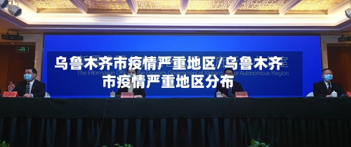 乌鲁木齐市疫情严重地区/乌鲁木齐市疫情严重地区分布