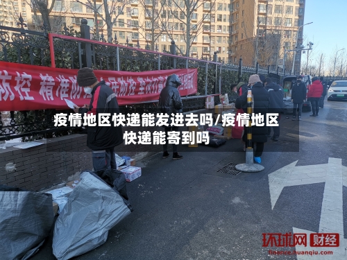 疫情地区快递能发进去吗/疫情地区快递能寄到吗-第3张图片