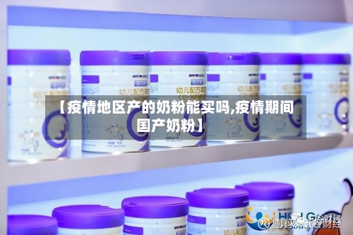 【疫情地区产的奶粉能买吗,疫情期间国产奶粉】