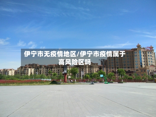 伊宁市无疫情地区/伊宁市疫情属于高风险区吗