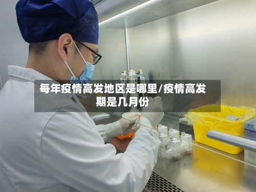 每年疫情高发地区是哪里/疫情高发期是几月份
