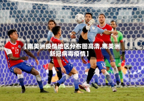 【南美洲疫情地区分布图高清,南美洲新冠病毒疫情】