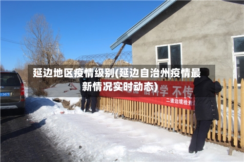 延边地区疫情级别(延边自治州疫情最新情况实时动态)
