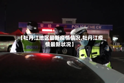 【牡丹江地区最新疫情情况,牡丹江疫情最新状况】-第2张图片