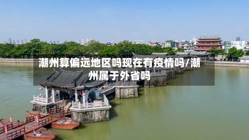 潮州算偏远地区吗现在有疫情吗/潮州属于外省吗-第2张图片