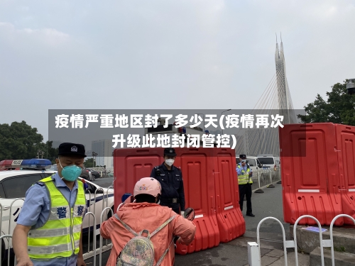 疫情严重地区封了多少天(疫情再次升级此地封闭管控)