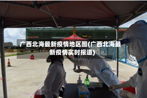 广西北海最新疫情地区图(广西北海最新疫情实时报道)