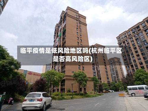 临平疫情是低风险地区吗(杭州临平区是否高风险区)-第3张图片
