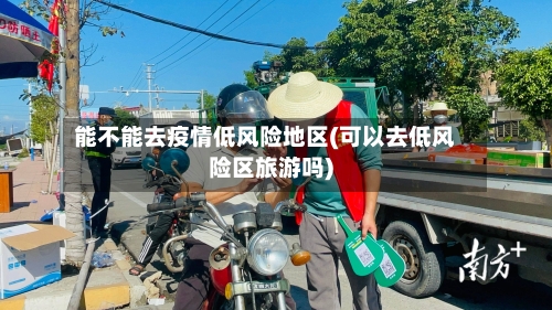 能不能去疫情低风险地区(可以去低风险区旅游吗)-第2张图片