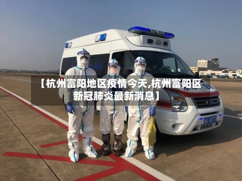 【杭州富阳地区疫情今天,杭州富阳区新冠肺炎最新消息】