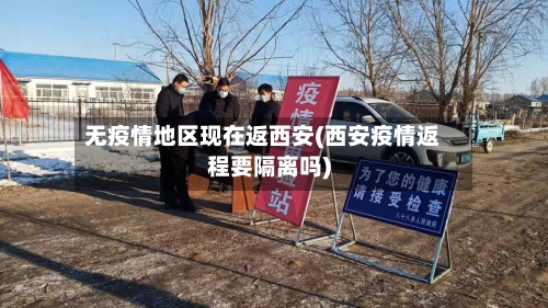 无疫情地区现在返西安(西安疫情返程要隔离吗)-第2张图片