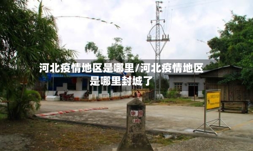 河北疫情地区是哪里/河北疫情地区是哪里封城了-第2张图片