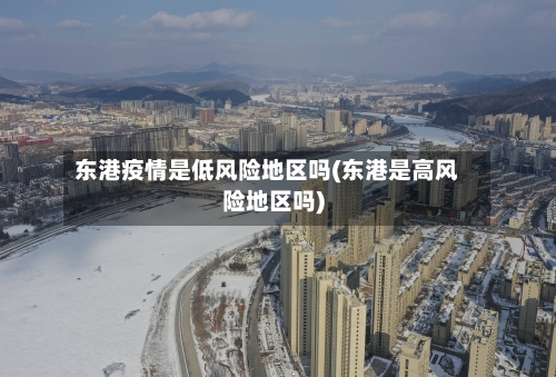 东港疫情是低风险地区吗(东港是高风险地区吗)-第2张图片