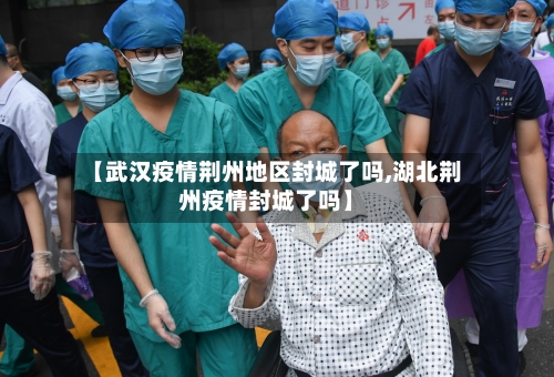 【武汉疫情荆州地区封城了吗,湖北荆州疫情封城了吗】-第2张图片