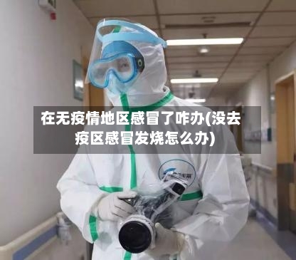 在无疫情地区感冒了咋办(没去疫区感冒发烧怎么办)