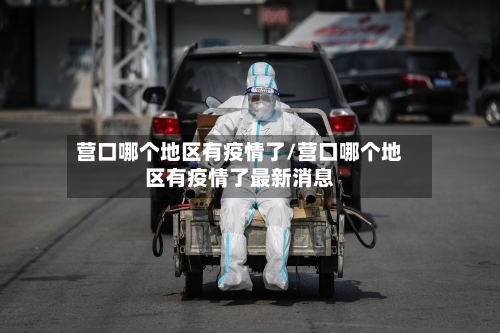 营口哪个地区有疫情了/营口哪个地区有疫情了最新消息