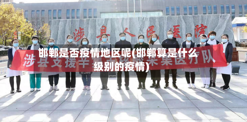 邯郸是否疫情地区呢(邯郸算是什么级别的疫情)