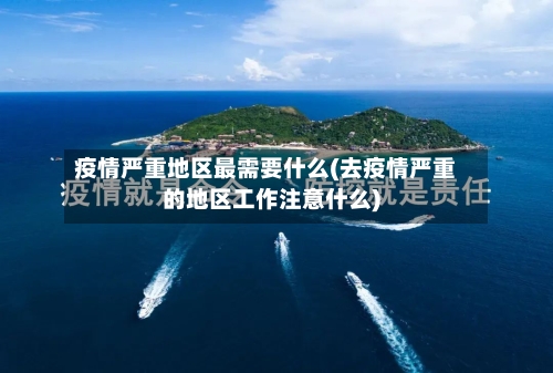 疫情严重地区最需要什么(去疫情严重的地区工作注意什么)