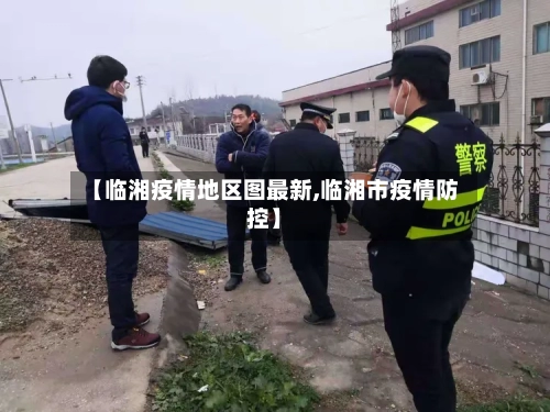 【临湘疫情地区图最新,临湘市疫情防控】