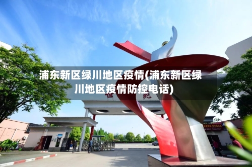 浦东新区绿川地区疫情(浦东新区绿川地区疫情防控电话)-第3张图片