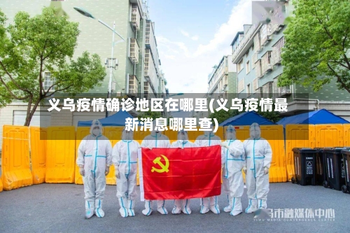 义乌疫情确诊地区在哪里(义乌疫情最新消息哪里查)