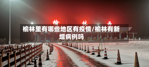 榆林里有哪些地区有疫情/榆林有新增病例吗-第2张图片
