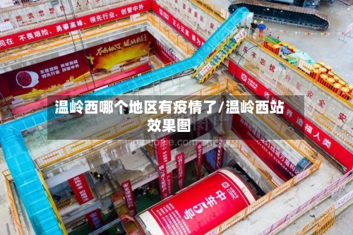 温岭西哪个地区有疫情了/温岭西站效果图