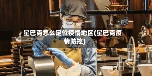 星巴克怎么定位疫情地区(星巴克疫情防控)-第2张图片