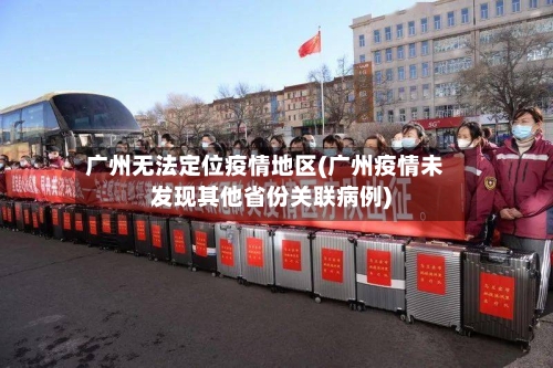 广州无法定位疫情地区(广州疫情未发现其他省份关联病例)