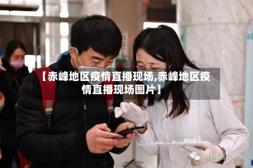 【赤峰地区疫情直播现场,赤峰地区疫情直播现场图片】
