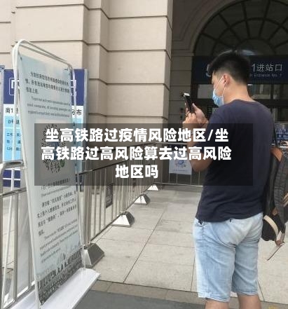 坐高铁路过疫情风险地区/坐高铁路过高风险算去过高风险地区吗-第3张图片