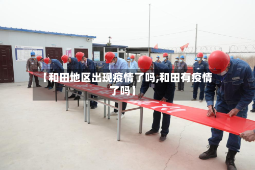 【和田地区出现疫情了吗,和田有疫情了吗】-第2张图片