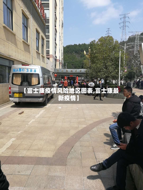 【富士康疫情风险地区图表,富士康最新疫情】