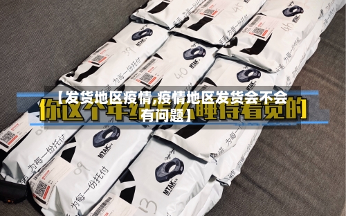 【发货地区疫情,疫情地区发货会不会有问题】