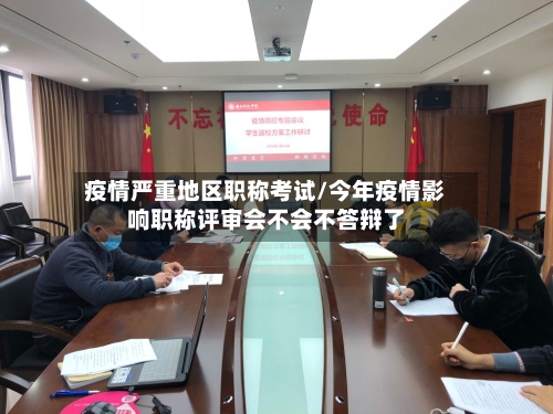 疫情严重地区职称考试/今年疫情影响职称评审会不会不答辩了